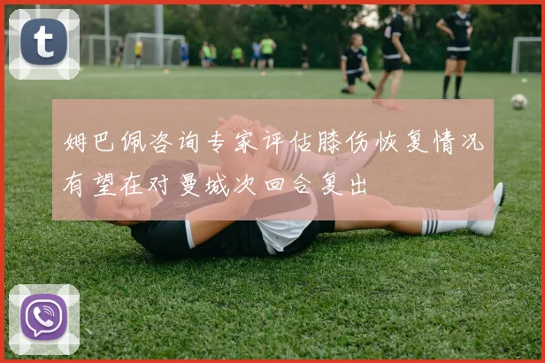 姆巴佩咨询专家评估膝伤恢复情况有望在对曼城次回合复出