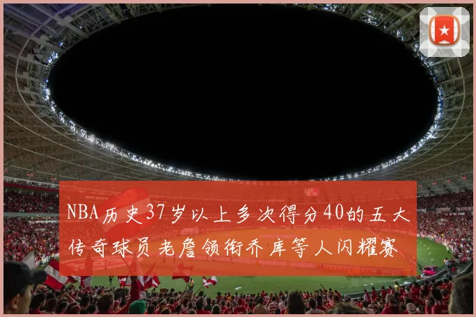 NBA历史37岁以上多次得分40的五大传奇球员老詹领衔乔库等人闪耀赛场