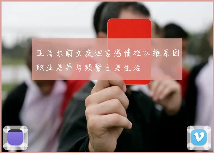 亚马尔前女友坦言感情难以维系因职业差异与频繁出差生活