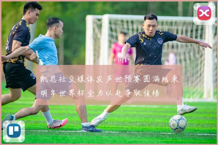 凯恩社交媒体发声世预赛圆满结束明年世界杯全力以赴争取佳绩
