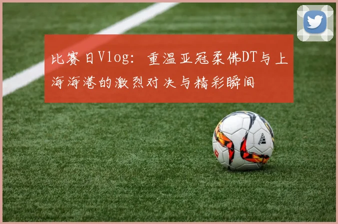 比赛日Vlog：重温亚冠柔佛DT与上海海港的激烈对决与精彩瞬间