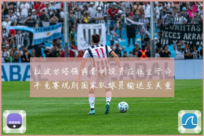 拉波尔塔强调青训投资应独立于公平竞赛规则国家队球员输送至关重要