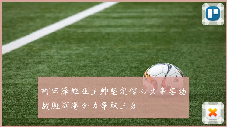 町田泽维亚主帅坚定信心力争客场战胜海港全力争取三分