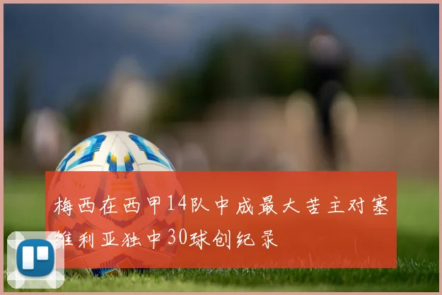 梅西在西甲14队中成最大苦主对塞维利亚独中30球创纪录
