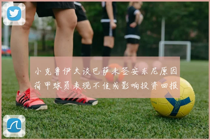 小克鲁伊夫谈巴萨未签安东尼原因荷甲球员表现不佳或影响投资回报
