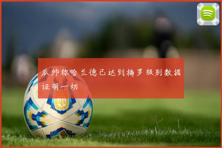 瓜帅称哈兰德已达到梅罗级别数据证明一切