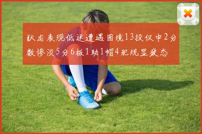 狄龙表现低迷遭遇困境13投仅中2分数惨淡5分6板1助1帽4犯规显疲态