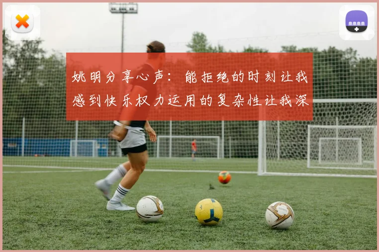 姚明分享心声：能拒绝的时刻让我感到快乐权力运用的复杂性让我深感不足