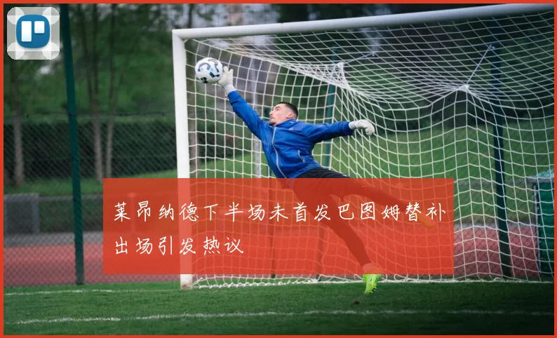 莱昂纳德下半场未首发巴图姆替补出场引发热议