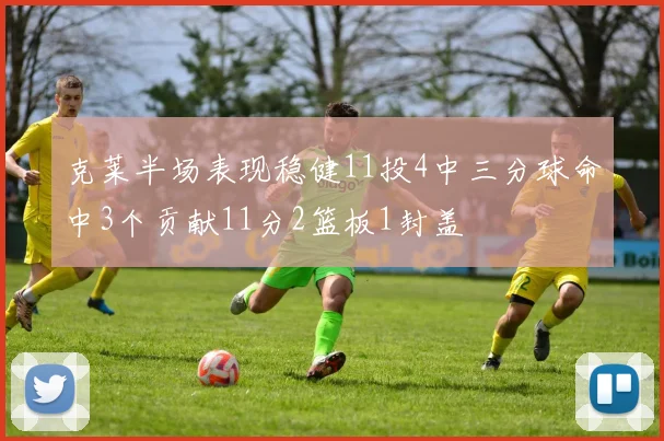 克莱半场表现稳健11投4中三分球命中3个贡献11分2篮板1封盖