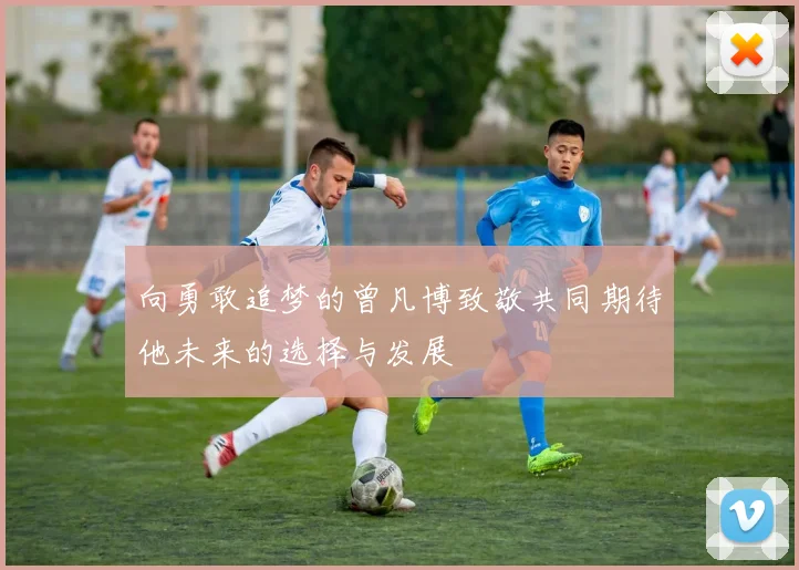 向勇敢追梦的曾凡博致敬共同期待他未来的选择与发展