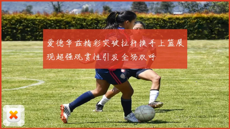 爱德华兹精彩突破拉杆换手上篮展现超强观赏性引发全场欢呼
