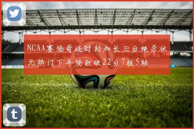 NCAA赛场奇迹时刻加长三分绝杀状元热门下半场狂砍22分7板5助