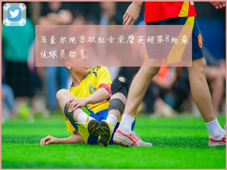 马奎尔绝杀双红会荣膺英超第8轮最佳球员称号