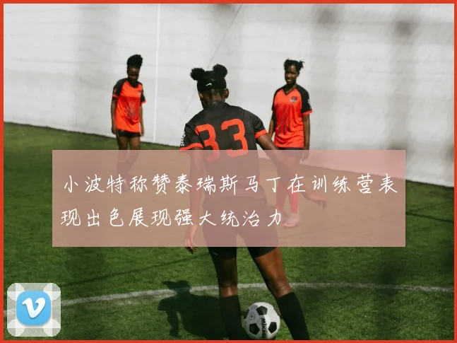 小波特称赞泰瑞斯马丁在训练营表现出色展现强大统治力