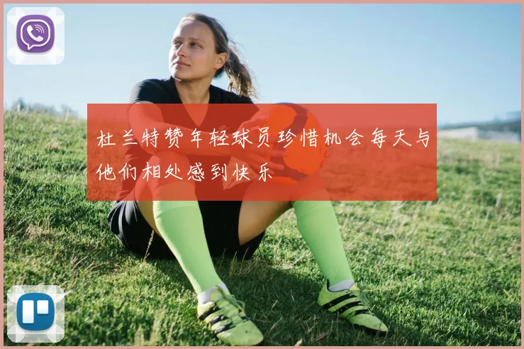 杜兰特赞年轻球员珍惜机会每天与他们相处感到快乐
