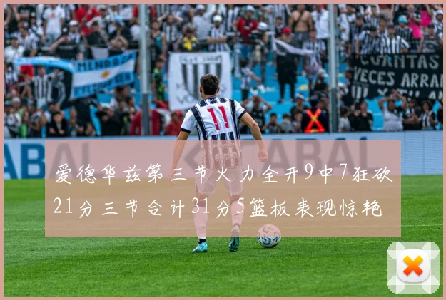 爱德华兹第三节火力全开9中7狂砍21分三节合计31分5篮板表现惊艳