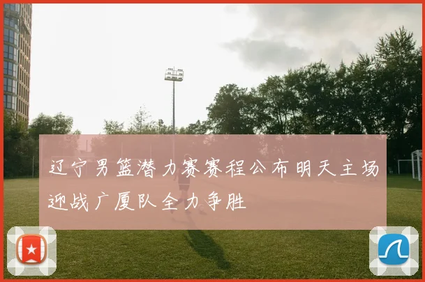 辽宁男篮潜力赛赛程公布明天主场迎战广厦队全力争胜