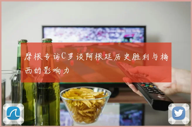 摩根专访C罗谈阿根廷历史胜利与梅西的影响力