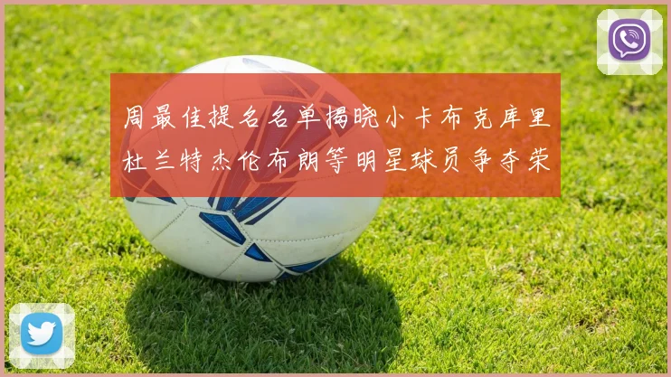 周最佳提名名单揭晓小卡布克库里杜兰特杰伦布朗等明星球员争夺荣誉