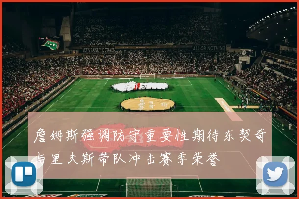 詹姆斯强调防守重要性期待东契奇与里夫斯带队冲击赛季荣誉